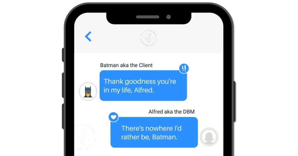SMS Chat -
Batman aka Client: "Thank goodness you're in my life, Alfred." 
Alfred aka the DBM: "There's nowhere I'd rather be, Batman."